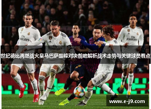 世纪德比再燃战火皇马巴萨巅峰对决前瞻解析战术走势与关键球员看点