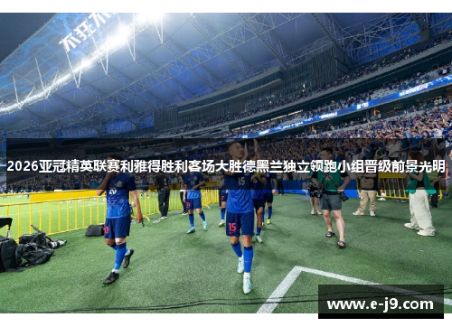 2026亚冠精英联赛利雅得胜利客场大胜德黑兰独立领跑小组晋级前景光明