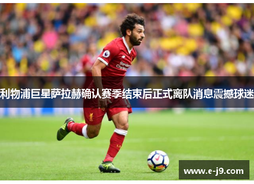 利物浦巨星萨拉赫确认赛季结束后正式离队消息震撼球迷