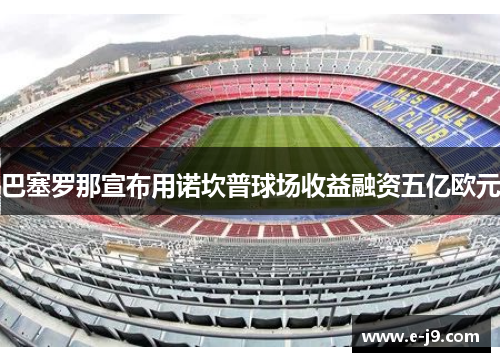 巴塞罗那宣布用诺坎普球场收益融资五亿欧元 巴塞罗那宣布用诺坎普球场收益融资五亿欧元