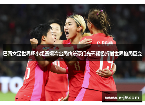 巴西女足世界杯小组赛爆冷出局传统豪门光环褪色折射世界格局巨变 巴西女足世界杯小组赛爆冷出局传统豪门光环褪色折射世界格局巨变