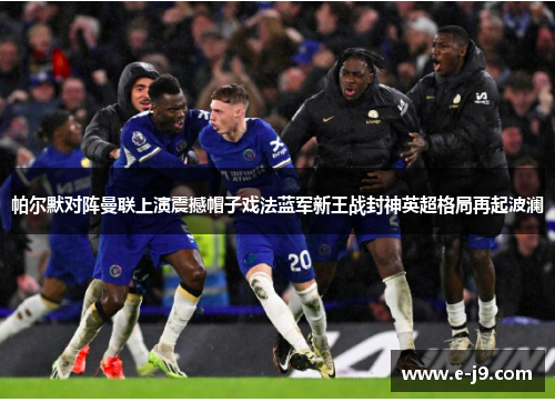帕尔默对阵曼联上演震撼帽子戏法蓝军新王战封神英超格局再起波澜