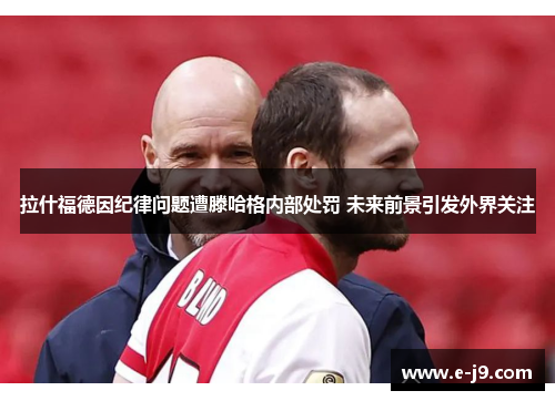 拉什福德因纪律问题遭滕哈格内部处罚 未来前景引发外界关注