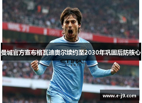曼城官方宣布格瓦迪奥尔续约至2030年巩固后防核心