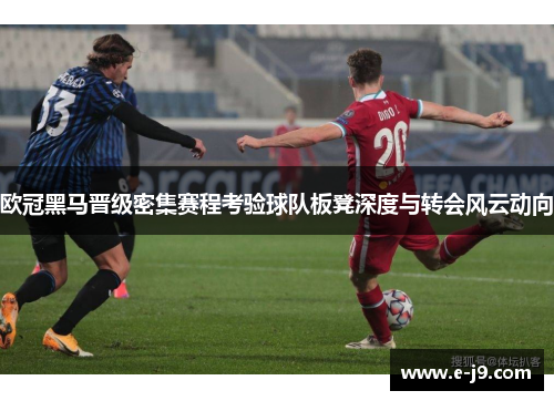 欧冠黑马晋级密集赛程考验球队板凳深度与转会风云动向