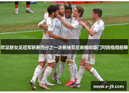 欧足联女足冠军联赛四分之一决赛抽签尼翁揭晓豪门对阵格局前瞻