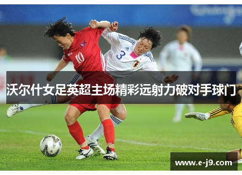 沃尔什女足英超主场精彩远射力破对手球门 沃尔什女足英超主场精彩远射力破对手球门