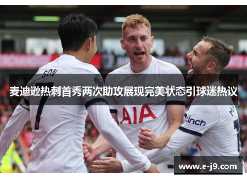 麦迪逊热刺首秀两次助攻展现完美状态引球迷热议 麦迪逊热刺首秀两次助攻展现完美状态引球迷热议