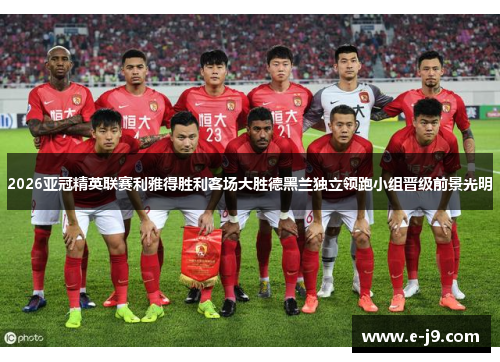 2026亚冠精英联赛利雅得胜利客场大胜德黑兰独立领跑小组晋级前景光明 2026亚冠精英联赛利雅得胜利客场大胜德黑兰独立领跑小组晋级前景光明