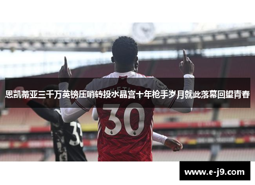 恩凯蒂亚三千万英镑压哨转投水晶宫十年枪手岁月就此落幕回望青春