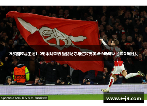 波尔图欧冠主场1-0绝杀阿森纳 坚韧防守与进攻完美结合助球队迎来关键胜利