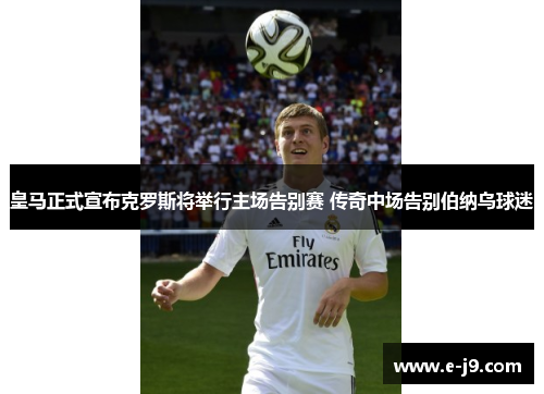 皇马正式宣布克罗斯将举行主场告别赛 传奇中场告别伯纳乌球迷