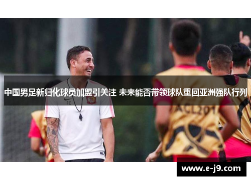 中国男足新归化球员加盟引关注 未来能否带领球队重回亚洲强队行列 中国男足新归化球员加盟引关注 未来能否带领球队重回亚洲强队行列