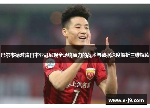 巴尔韦德对阵日本亚冠展现全场统治力的战术与数据深度解析三维解读 巴尔韦德对阵日本亚冠展现全场统治力的战术与数据深度解析三维解读