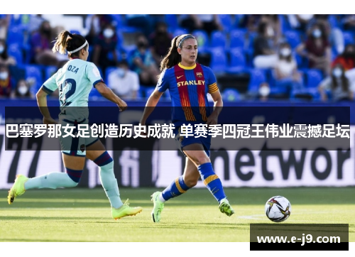 巴塞罗那女足创造历史成就 单赛季四冠王伟业震撼足坛 巴塞罗那女足创造历史成就 单赛季四冠王伟业震撼足坛