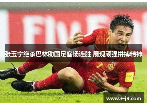 张玉宁绝杀巴林助国足客场连胜 展现顽强拼搏精神 张玉宁绝杀巴林助国足客场连胜 展现顽强拼搏精神