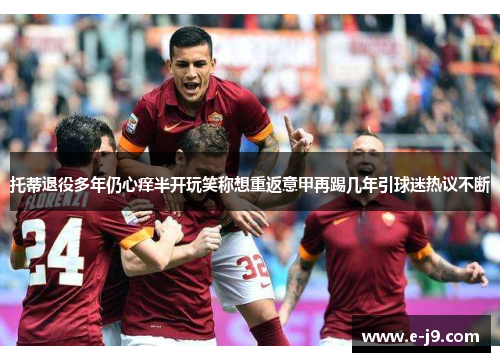 托蒂退役多年仍心痒半开玩笑称想重返意甲再踢几年引球迷热议不断 托蒂退役多年仍心痒半开玩笑称想重返意甲再踢几年引球迷热议不断