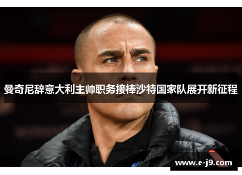 曼奇尼辞意大利主帅职务接棒沙特国家队展开新征程 曼奇尼辞意大利主帅职务接棒沙特国家队展开新征程