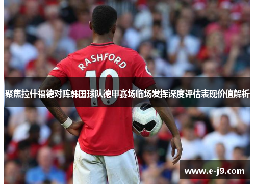 聚焦拉什福德对阵韩国球队德甲赛场临场发挥深度评估表现价值解析 聚焦拉什福德对阵韩国球队德甲赛场临场发挥深度评估表现价值解析